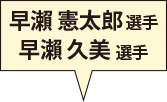 早瀨 憲太郎選手 早瀨 久美選手