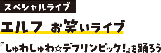 スペシャルライブ エルフ お笑いライブ 『しゅわしゅわ☆デフリンピック！』を踊ろう