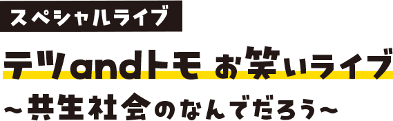 スペシャルライブ テツandトモ お笑いライブ〜共生社会のなんでだろう〜