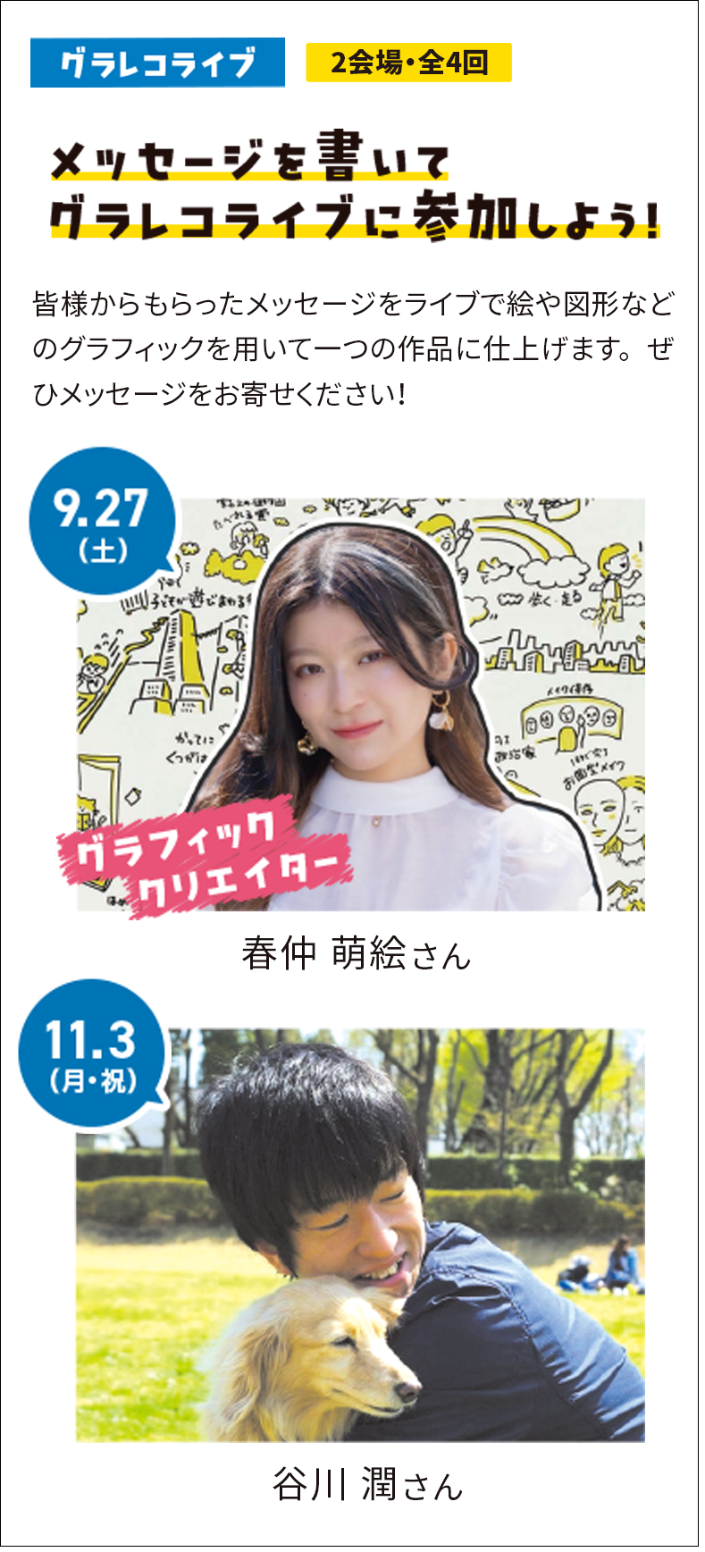メッセージを書いてグラレコライブに参加しよう！皆様からもらったメッセージをライブで絵や図形などのグラフィックを用いて一つの作品に仕上げます。ぜひメッセージをお寄せください！ 9.27(土) グラフィッククリエイター 春仲 萌絵 さん 11.3(月・祝) 谷川 潤 さん